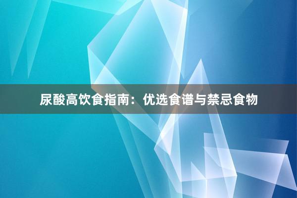 尿酸高饮食指南：优选食谱与禁忌食物