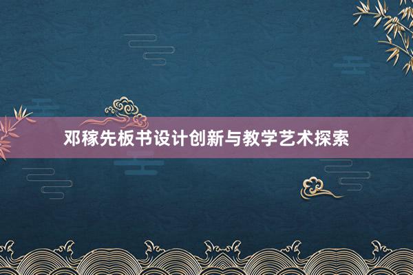 邓稼先板书设计创新与教学艺术探索