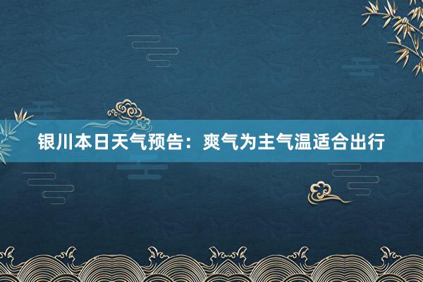 银川本日天气预告：爽气为主气温适合出行