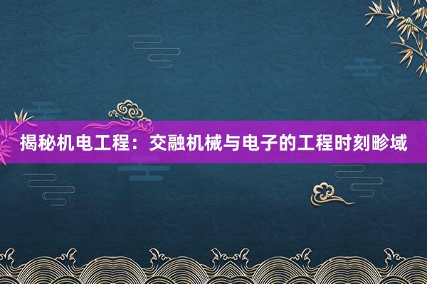 揭秘机电工程：交融机械与电子的工程时刻畛域