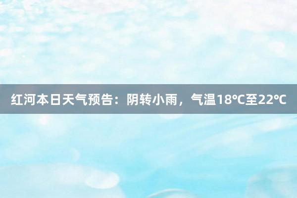 红河本日天气预告：阴转小雨，气温18℃至22℃